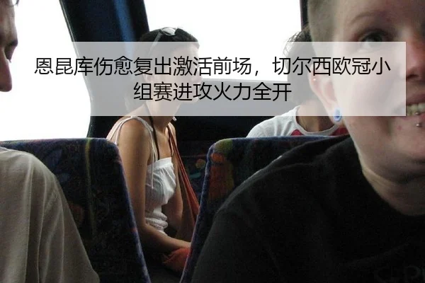 恩昆库伤愈复出激活前场，切尔西欧冠小组赛进攻火力全开