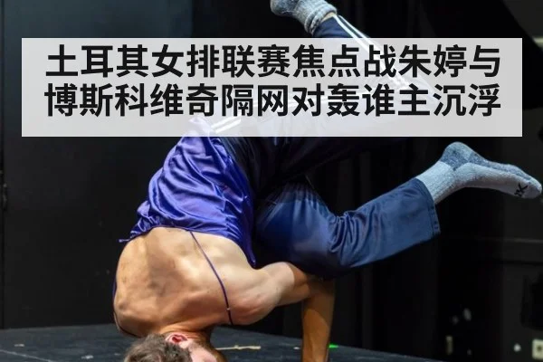 土耳其女排联赛焦点战朱婷与博斯科维奇隔网对轰谁主沉浮