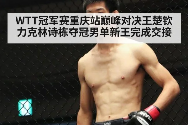 WTT冠军赛重庆站巅峰对决王楚钦力克林诗栋夺冠男单新王完成交接