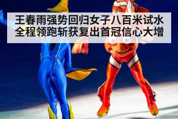 王春雨强势回归女子八百米试水全程领跑斩获复出首冠信心大增